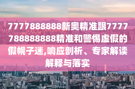 7777888888新奧精準跟7777788888888精準和警惕虛假的假幌子迷,響應剖析、專家解讀解釋與落實